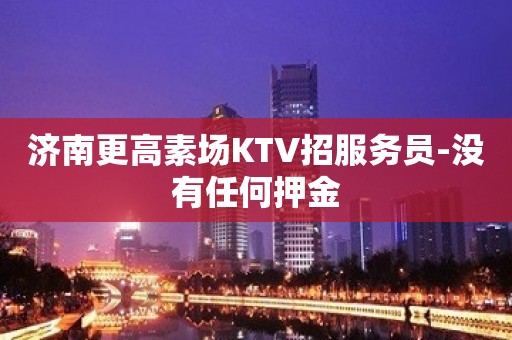 济南更高素场KTV招服务员-没有任何押金