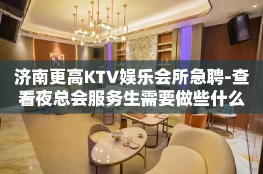 济南更高KTV娱乐会所急聘-查看夜总会服务生需要做些什么