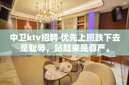 中卫ktv招聘 优先上班跌下去是耻辱，站起来是尊严。