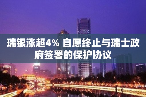 瑞银涨超4% 自愿终止与瑞士政府签署的保护协议