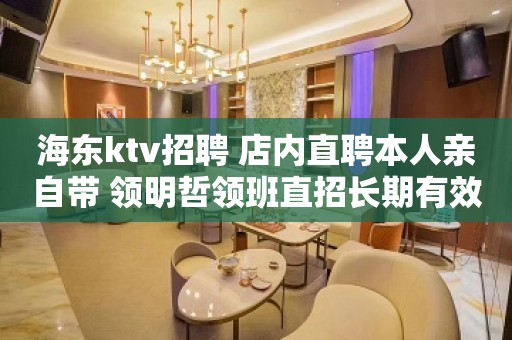 海东ktv招聘 店内直聘本人亲自带 领明哲领班直招长期有效