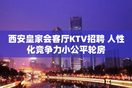 西安皇家会客厅KTV招聘 人性化竞争力小公平轮房