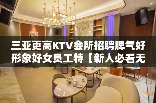 三亚更高KTV会所招聘脾气好形象好女员工特【新人必看无费用】