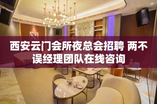 西安云门会所夜总会招聘 两不误经理团队在线咨询