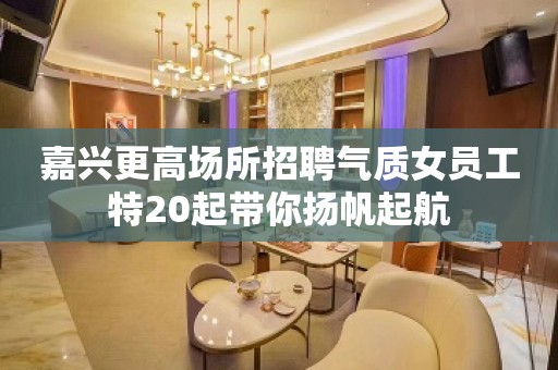 嘉兴更高场所招聘气质女员工特20起带你扬帆起航