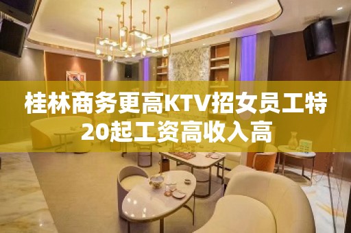 桂林商务更高KTV招女员工特20起工资高收入高