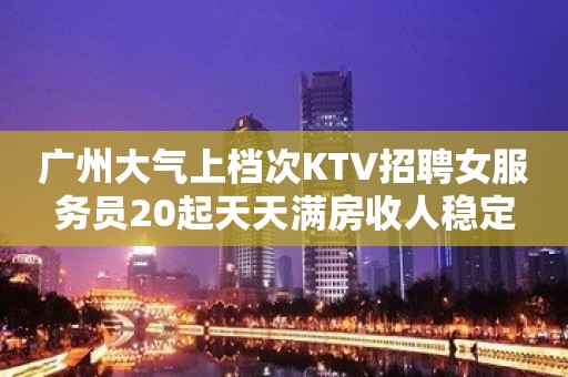 广州大气上档次KTV招聘女服务员20起天天满房收人稳定