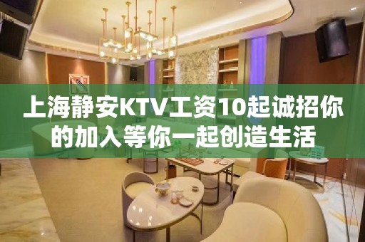 上海静安KTV工资10起诚招你的加入等你一起创造生活