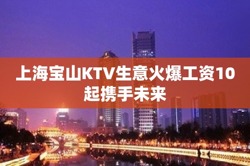 上海宝山KTV生意火爆工资10起携手未来