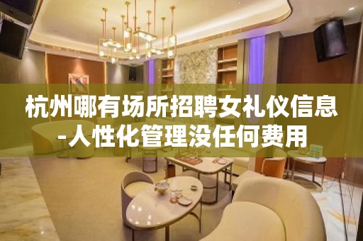 杭州哪有场所招聘女礼仪信息-人性化管理没任何费用