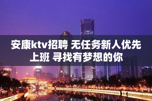 安康ktv招聘 无任务新人优先上班 寻找有梦想的你