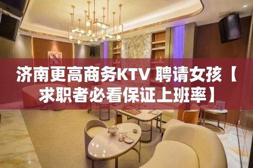 济南更高商务KTV 聘请女孩【求职者必看保证上班率】