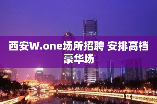 西安W.one场所招聘 安排高档豪华场