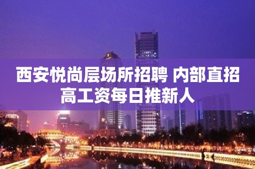 西安悦尚层场所招聘 内部直招高工资每日推新人