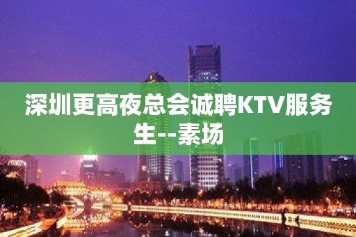 深圳更高夜总会诚聘KTV服务生--素场