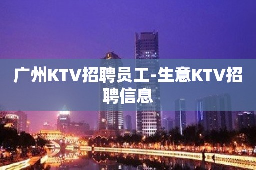 广州KTV招聘员工-生意KTV招聘信息