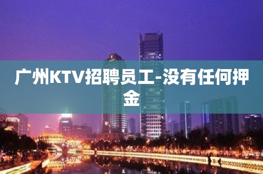 广州KTV招聘员工-没有任何押金