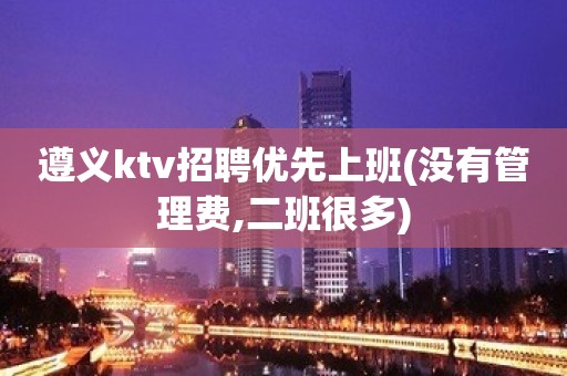 遵义ktv招聘优先上班(没有管理费,二班很多)