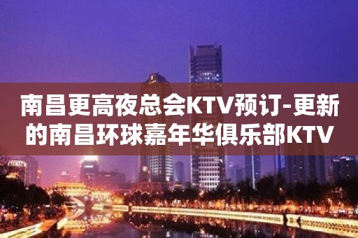 南昌更高夜总会KTV预订-更新的南昌环球嘉年华俱乐部KTV