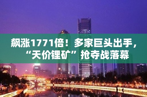 飙涨1771倍！多家巨头出手，“天价锂矿”抢夺战落幕