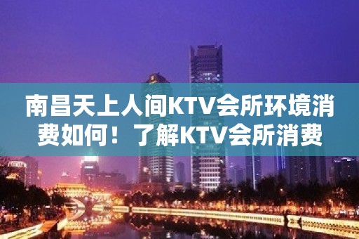 南昌天上人间KTV会所环境消费如何！了解KTV会所消费