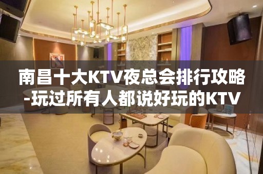 南昌十大KTV夜总会排行攻略-玩过所有人都说好玩的KTV