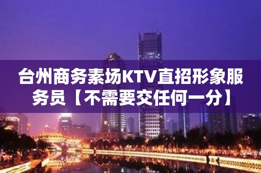 台州商务素场KTV直招形象服务员【不需要交任何一分】