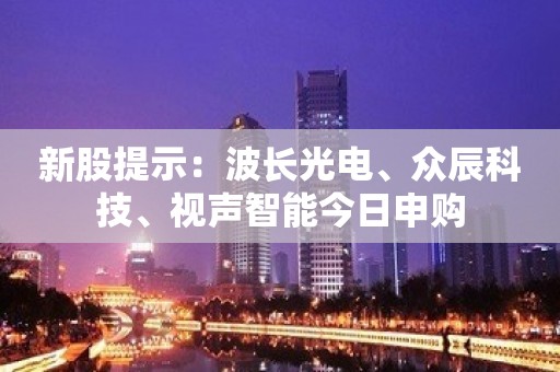 新股提示：波长光电、众辰科技、视声智能今日申购