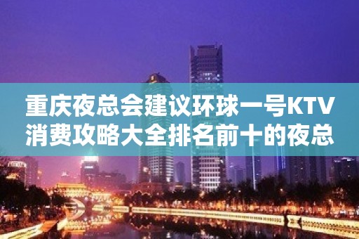 重庆夜总会建议环球一号KTV消费攻略大全排名前十的夜总会