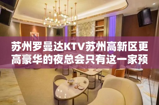 苏州罗曼达KTV苏州高新区更高豪华的夜总会只有这一家预定