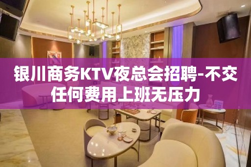 银川商务KTV夜总会招聘-不交任何费用上班无压力