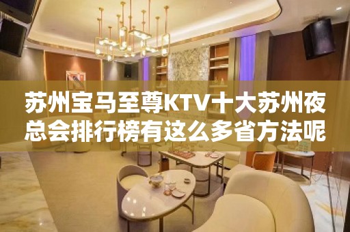 苏州宝马至尊KTV十大苏州夜总会排行榜有这么多省方法呢