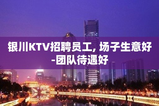 银川KTV招聘员工, 场子生意好-团队待遇好