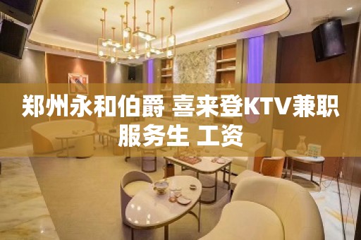 郑州永和伯爵 喜来登KTV兼职服务生 工资