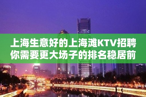 上海生意好的上海滩KTV招聘你需要更大场子的排名稳居前三