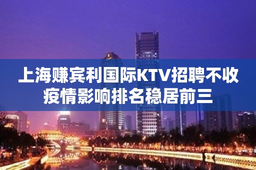 上海赚宾利国际KTV招聘不收疫情影响排名稳居前三