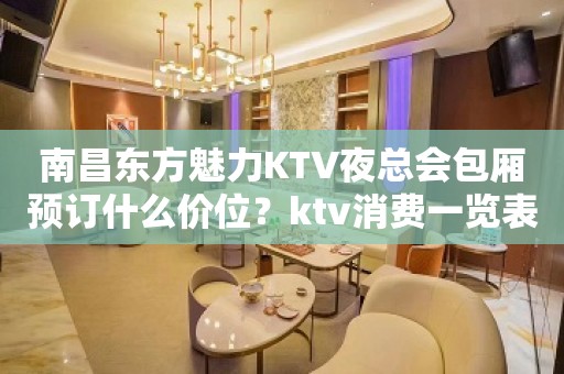 南昌东方魅力KTV夜总会包厢预订什么价位？ktv消费一览表