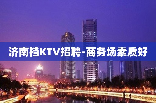 济南档KTV招聘-商务场素质好