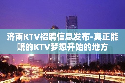 济南KTV招聘信息发布-真正能赚的KTV梦想开始的地方