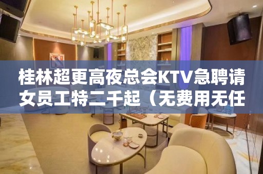 桂林超更高夜总会KTV急聘请女员工特二千起（无费用无任务）