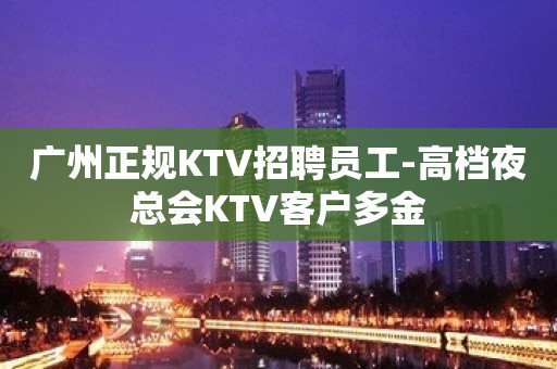 广州正规KTV招聘员工-高档夜总会KTV客户多金