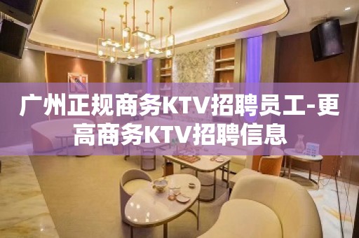 广州正规商务KTV招聘员工-更高商务KTV招聘信息