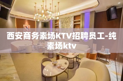 西安商务素场KTV招聘员工-纯素场ktv