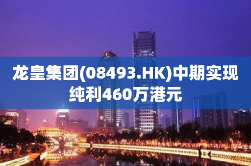 龙皇集团(08493.HK)中期实现纯利460万港元