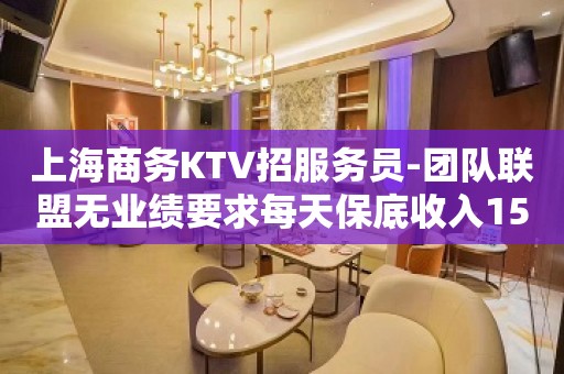 上海商务KTV招服务员-团队联盟无业绩要求每天保底收入15