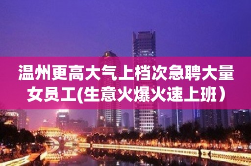 温州更高大气上档次急聘大量女员工(生意火爆火速上班）