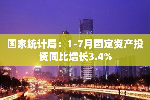 国家统计局：1-7月固定资产投资同比增长3.4%