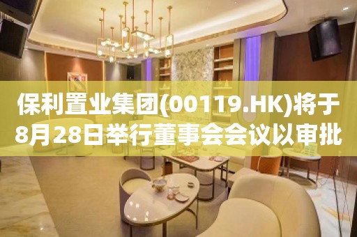 保利置业集团(00119.HK)将于8月28日举行董事会会议以审批中期业绩