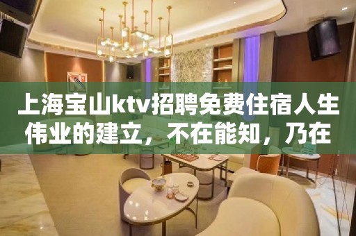 上海宝山ktv招聘免费住宿人生伟业的建立，不在能知，乃在能行