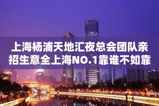 上海杨浦天地汇夜总会团队亲招生意全上海NO.1靠谁不如靠自己